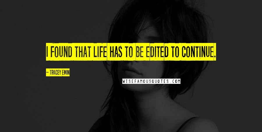 Tracey Emin Quotes: I found that life has to be edited to continue.