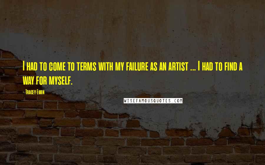 Tracey Emin Quotes: I had to come to terms with my failure as an artist ... I had to find a way for myself.