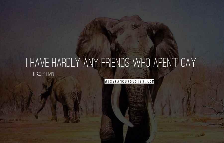 Tracey Emin Quotes: I have hardly any friends who aren't gay.