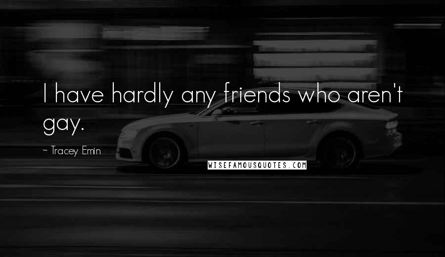 Tracey Emin Quotes: I have hardly any friends who aren't gay.