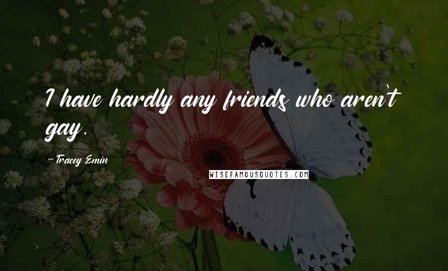 Tracey Emin Quotes: I have hardly any friends who aren't gay.
