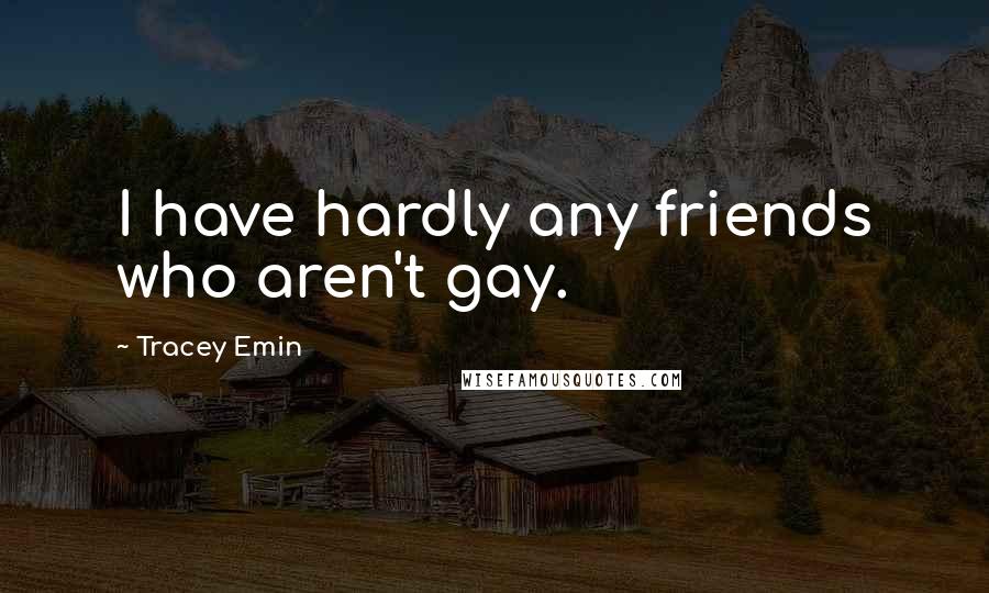 Tracey Emin Quotes: I have hardly any friends who aren't gay.