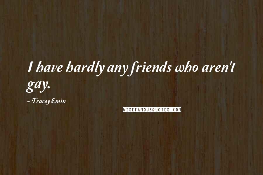 Tracey Emin Quotes: I have hardly any friends who aren't gay.