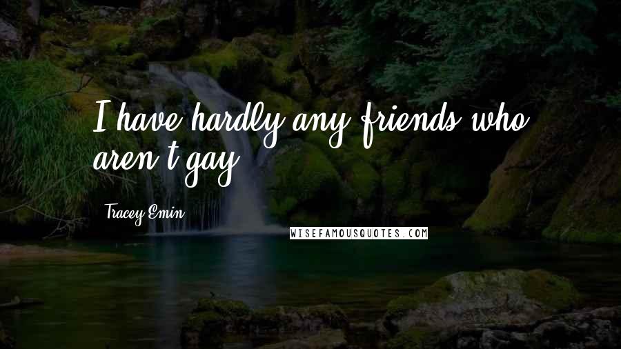 Tracey Emin Quotes: I have hardly any friends who aren't gay.