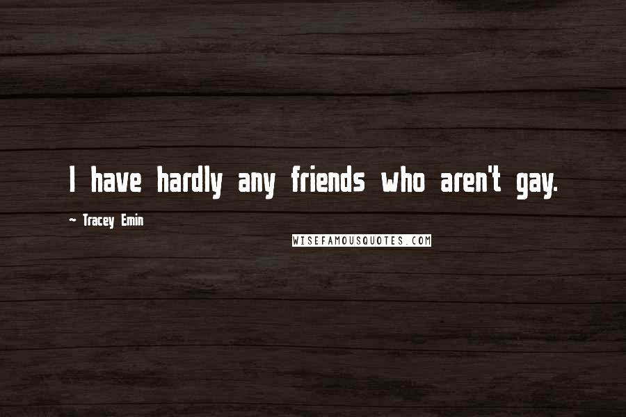 Tracey Emin Quotes: I have hardly any friends who aren't gay.