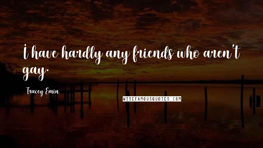 Tracey Emin Quotes: I have hardly any friends who aren't gay.