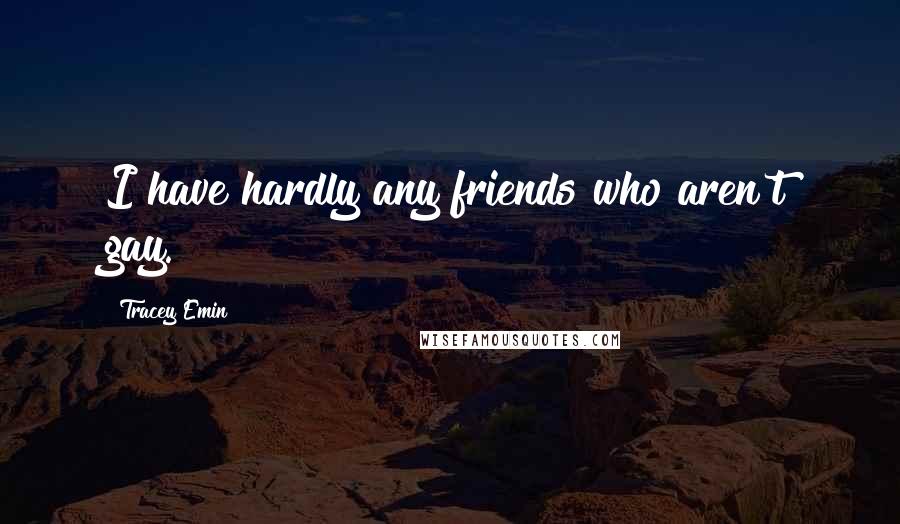 Tracey Emin Quotes: I have hardly any friends who aren't gay.