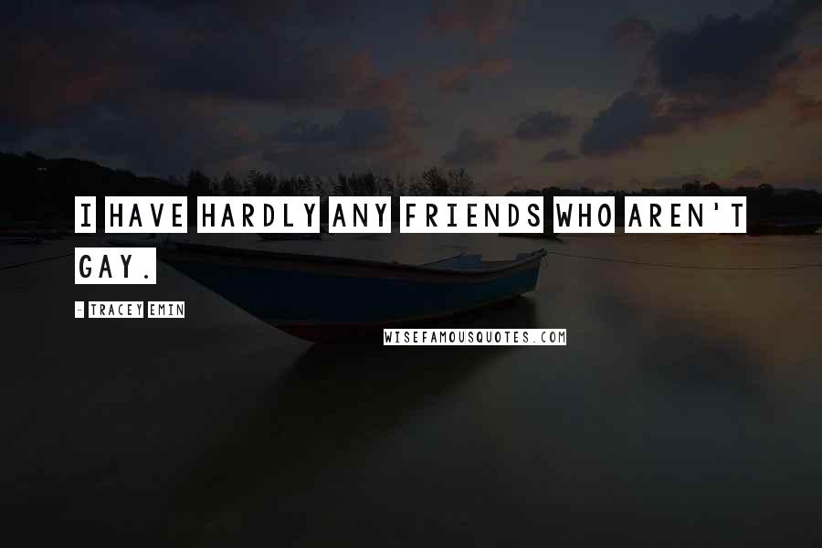 Tracey Emin Quotes: I have hardly any friends who aren't gay.