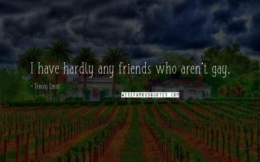Tracey Emin Quotes: I have hardly any friends who aren't gay.