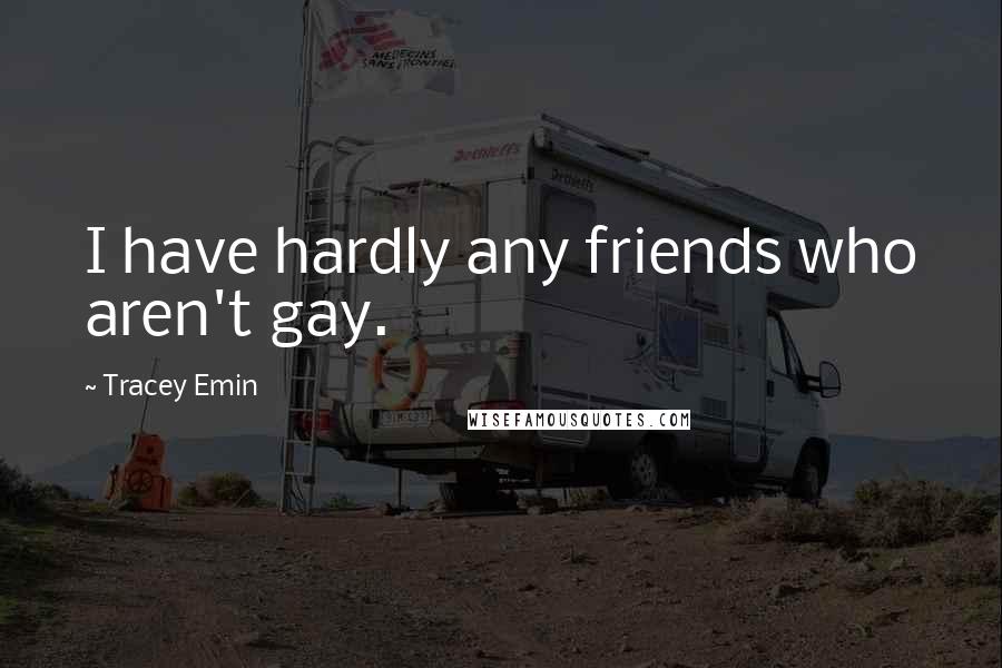 Tracey Emin Quotes: I have hardly any friends who aren't gay.