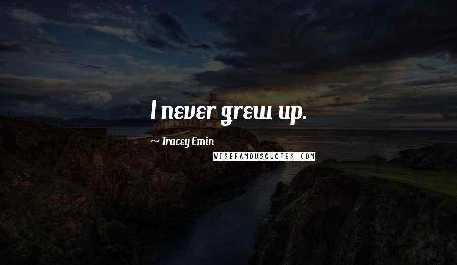 Tracey Emin Quotes: I never grew up.