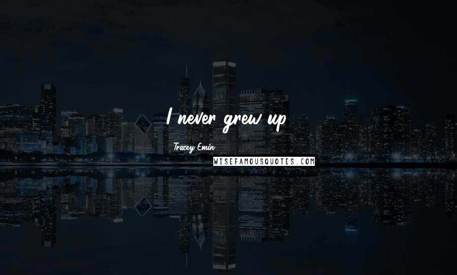 Tracey Emin Quotes: I never grew up.