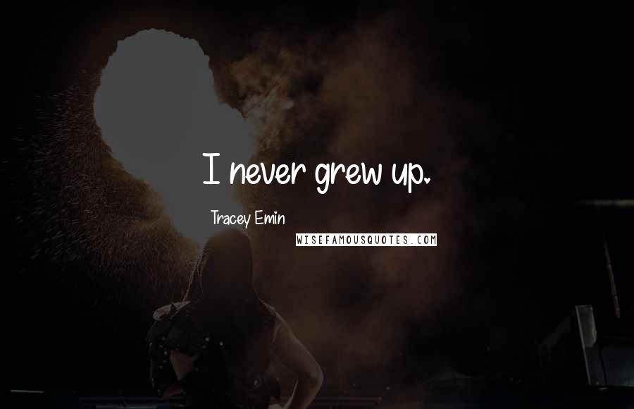 Tracey Emin Quotes: I never grew up.
