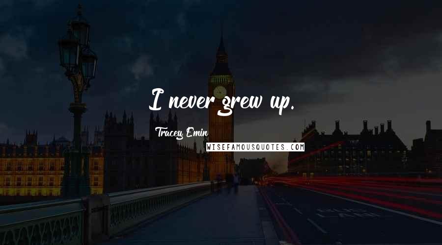 Tracey Emin Quotes: I never grew up.
