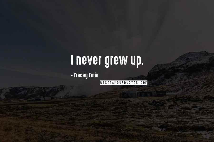 Tracey Emin Quotes: I never grew up.