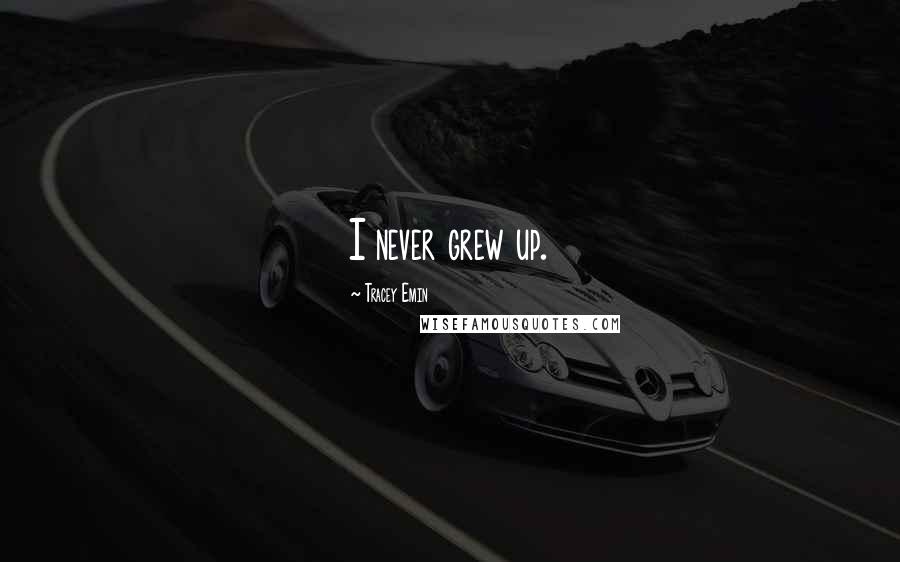 Tracey Emin Quotes: I never grew up.