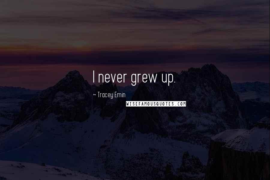 Tracey Emin Quotes: I never grew up.