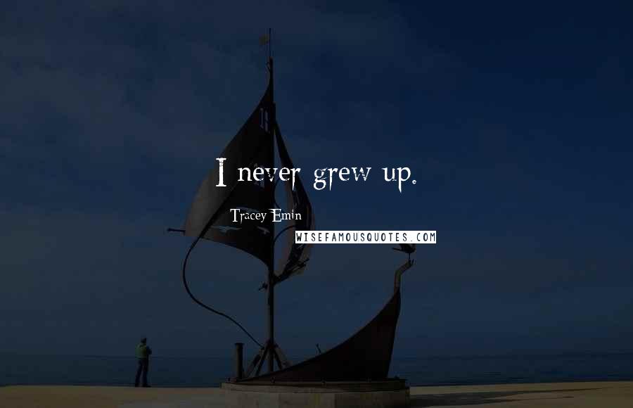 Tracey Emin Quotes: I never grew up.
