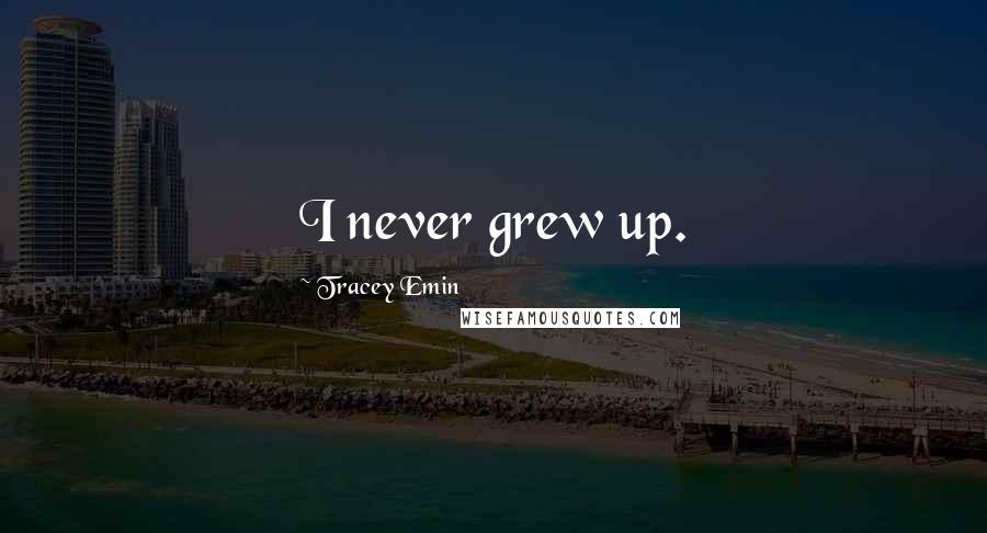 Tracey Emin Quotes: I never grew up.