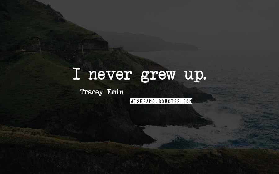 Tracey Emin Quotes: I never grew up.