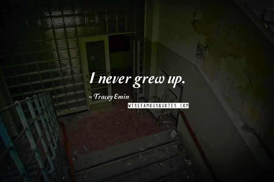 Tracey Emin Quotes: I never grew up.