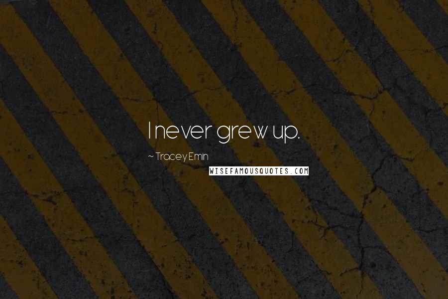 Tracey Emin Quotes: I never grew up.