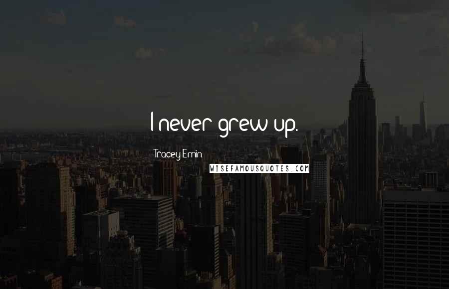 Tracey Emin Quotes: I never grew up.