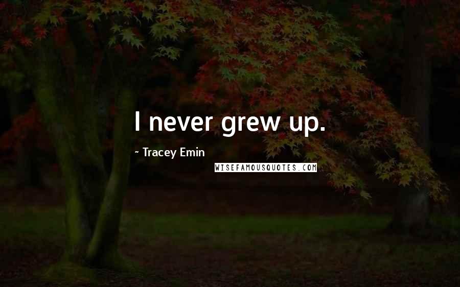 Tracey Emin Quotes: I never grew up.