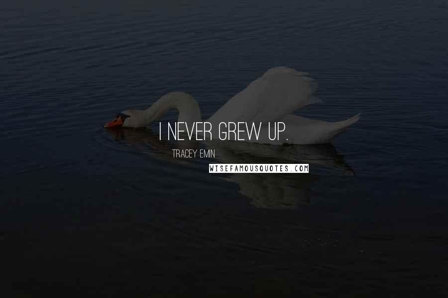 Tracey Emin Quotes: I never grew up.