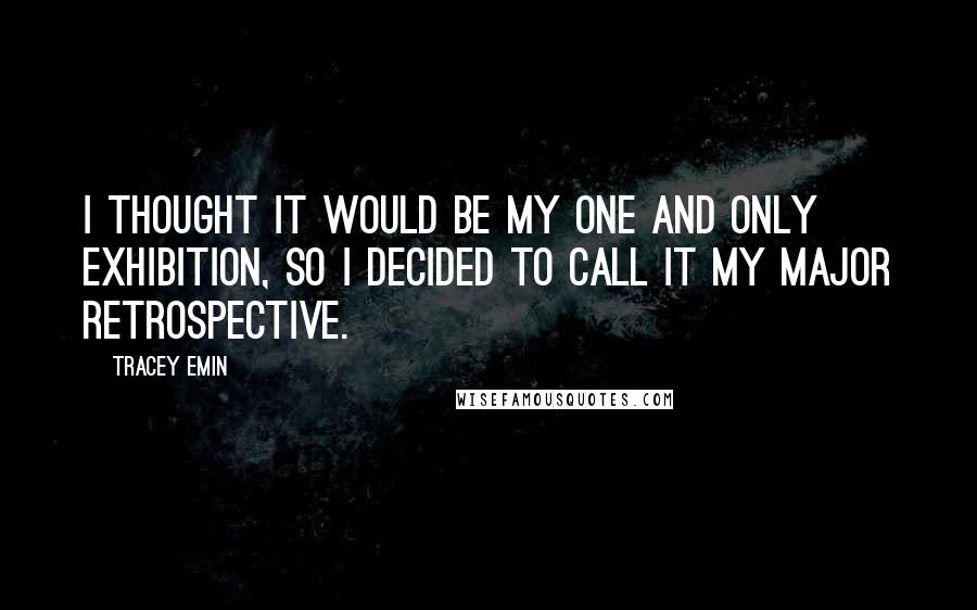 Tracey Emin Quotes: I thought it would be my one and only exhibition, so I decided to call it My Major Retrospective.