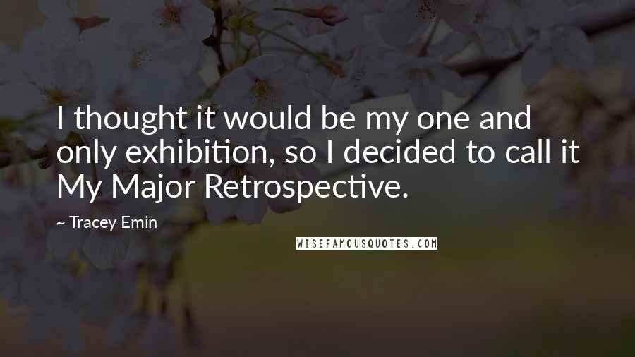 Tracey Emin Quotes: I thought it would be my one and only exhibition, so I decided to call it My Major Retrospective.