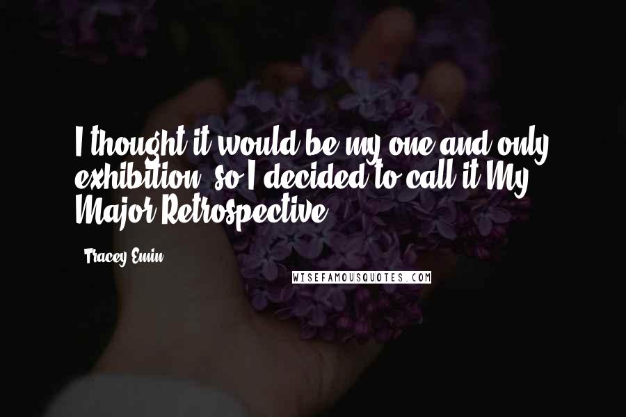 Tracey Emin Quotes: I thought it would be my one and only exhibition, so I decided to call it My Major Retrospective.