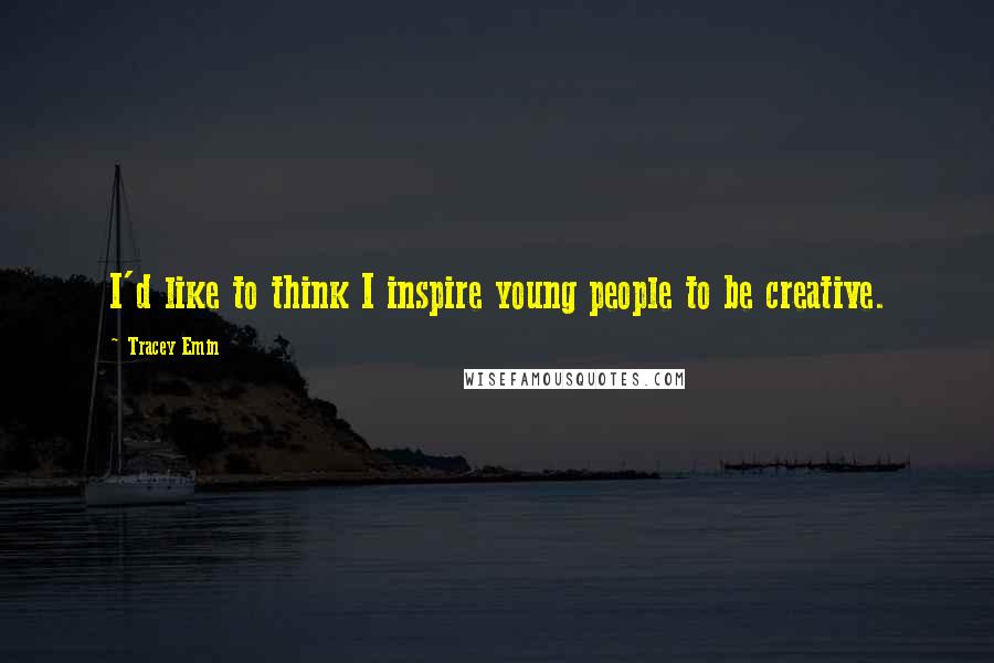 Tracey Emin Quotes: I'd like to think I inspire young people to be creative.