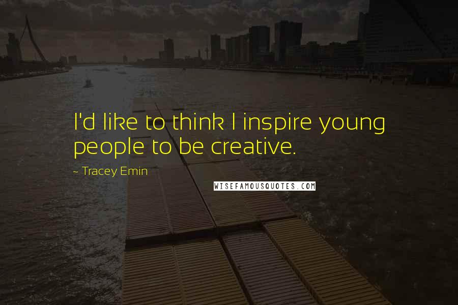 Tracey Emin Quotes: I'd like to think I inspire young people to be creative.