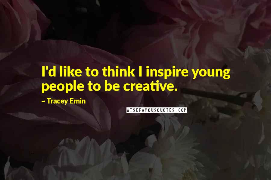 Tracey Emin Quotes: I'd like to think I inspire young people to be creative.