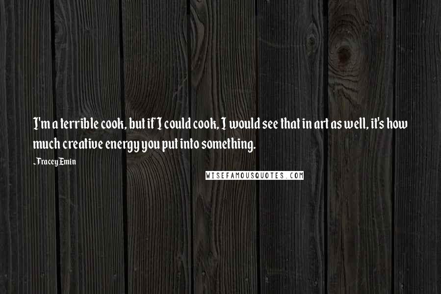 Tracey Emin Quotes: I'm a terrible cook, but if I could cook, I would see that in art as well, it's how much creative energy you put into something.