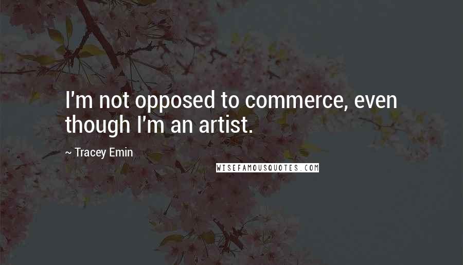 Tracey Emin Quotes: I'm not opposed to commerce, even though I'm an artist.