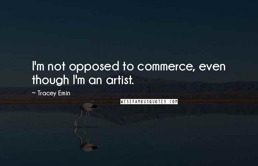 Tracey Emin Quotes: I'm not opposed to commerce, even though I'm an artist.