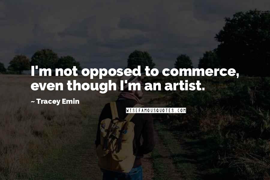 Tracey Emin Quotes: I'm not opposed to commerce, even though I'm an artist.