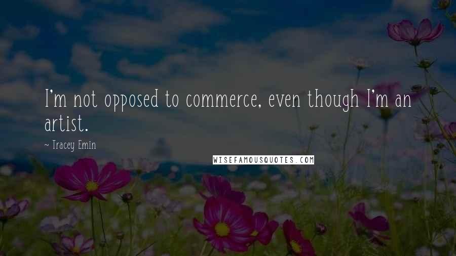 Tracey Emin Quotes: I'm not opposed to commerce, even though I'm an artist.