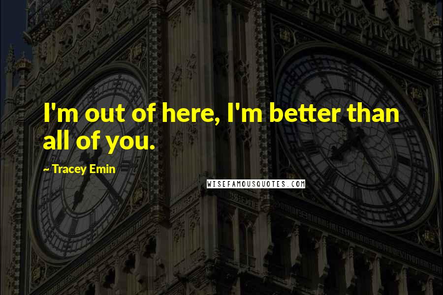 Tracey Emin Quotes: I'm out of here, I'm better than all of you.