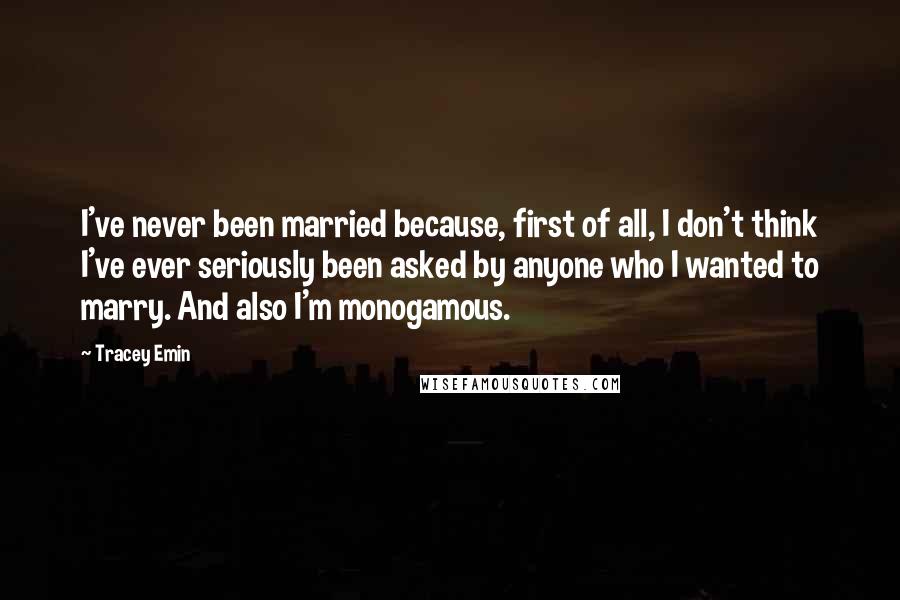 Tracey Emin Quotes: I've never been married because, first of all, I don't think I've ever seriously been asked by anyone who I wanted to marry. And also I'm monogamous.