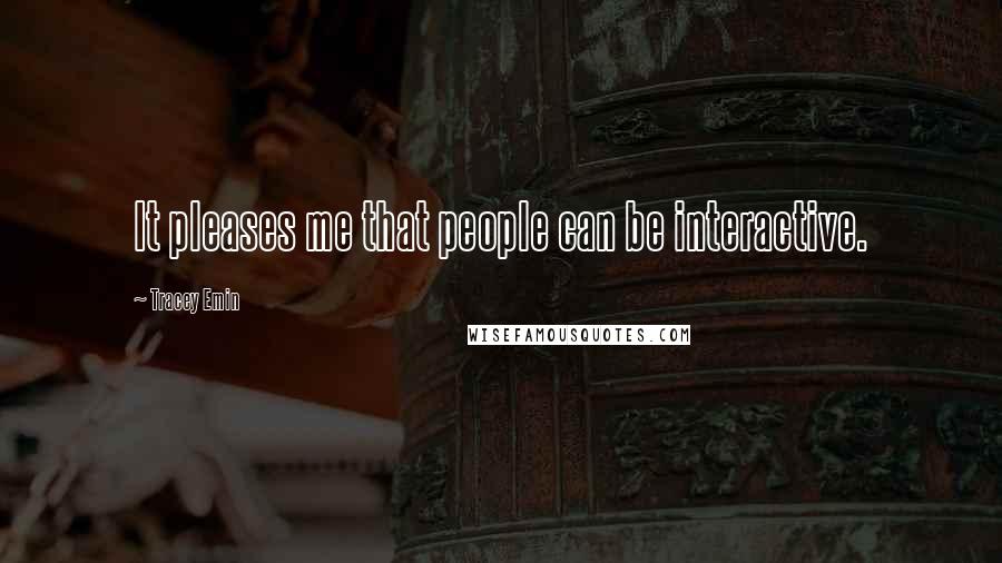 Tracey Emin Quotes: It pleases me that people can be interactive.