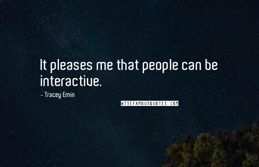 Tracey Emin Quotes: It pleases me that people can be interactive.