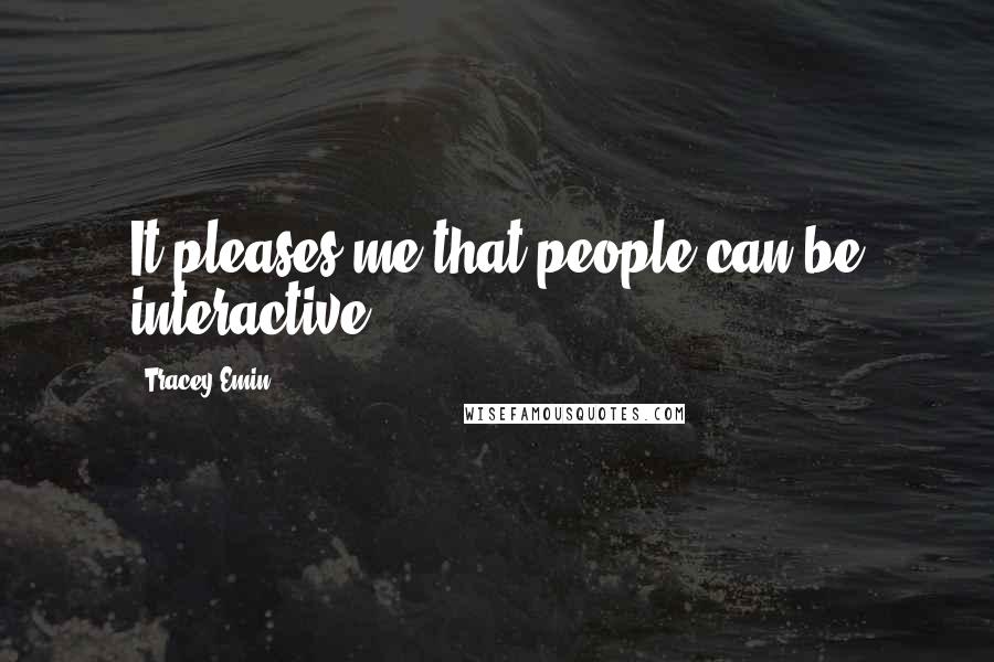 Tracey Emin Quotes: It pleases me that people can be interactive.