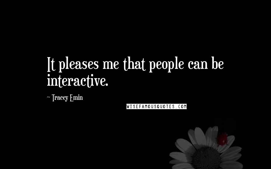 Tracey Emin Quotes: It pleases me that people can be interactive.
