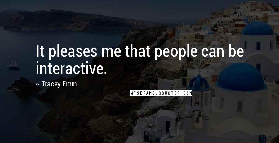 Tracey Emin Quotes: It pleases me that people can be interactive.