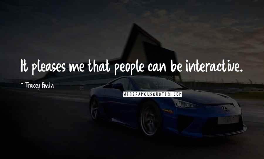 Tracey Emin Quotes: It pleases me that people can be interactive.