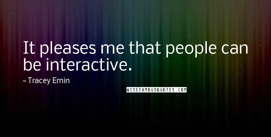 Tracey Emin Quotes: It pleases me that people can be interactive.