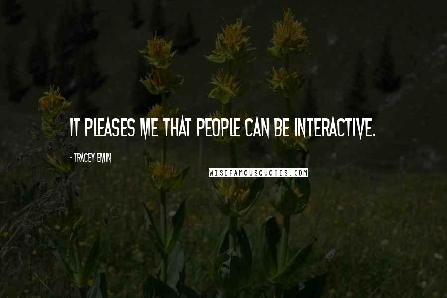 Tracey Emin Quotes: It pleases me that people can be interactive.